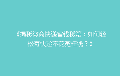 《揭秘微商快递省钱秘籍:如何轻松寄快递不花冤枉钱?》