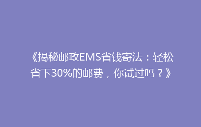 《揭秘邮政EMS省钱寄法：轻松省下30%的邮费，你试过吗？》