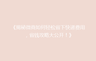 《揭秘微商如何轻松省下快递费用，省钱攻略大公开！》