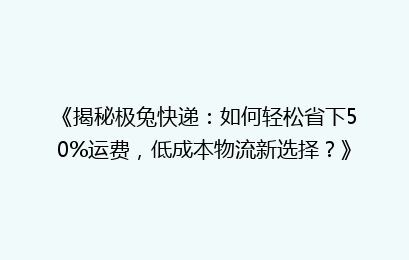 《揭秘极兔快递：如何轻松省下50%运费，低成本物流新选择？》