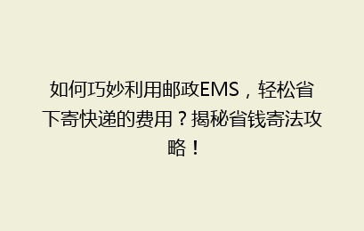 如何巧妙利用邮政EMS，轻松省下寄快递的费用？揭秘省钱寄法攻略！
