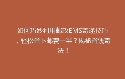 如何巧妙利用邮政EMS寄递技巧，轻松省下邮费一半？揭秘省钱寄法！