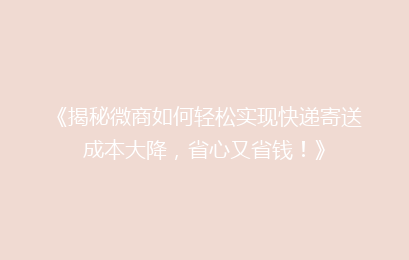 《揭秘微商如何轻松实现快递寄送成本大降,省心又省钱!》