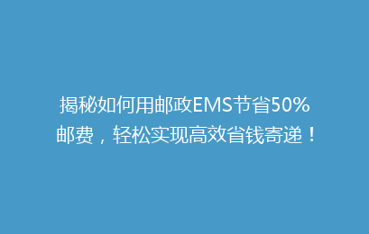 揭秘如何用邮政EMS节省50%邮费，轻松实现高效省钱寄递！