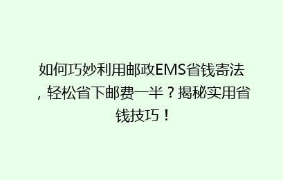 如何巧妙利用邮政EMS省钱寄法，轻松省下邮费一半？揭秘实用省钱技巧！