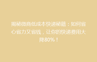 揭秘微商低成本快递秘籍：如何省心省力又省钱，让你的快递费用大降80%！