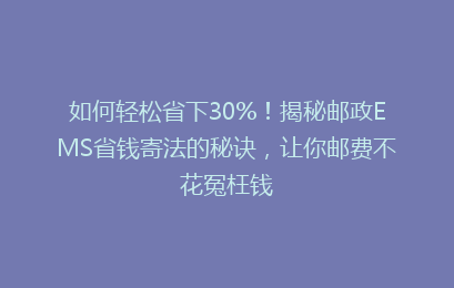 如何轻松省下30%！揭秘邮政EMS省钱寄法的秘诀，让你邮费不花冤枉钱