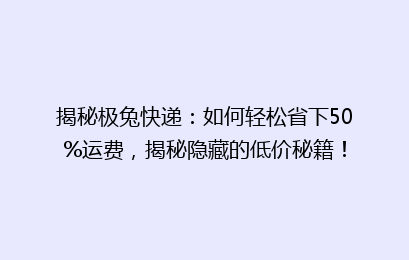 揭秘极兔快递:如何轻松省下50%运费,揭秘隐藏的低价秘籍!