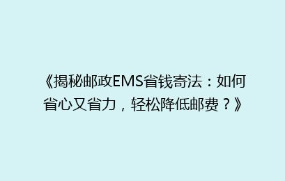 《揭秘邮政EMS省钱寄法：如何省心又省力，轻松降低邮费？》