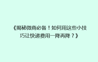 《揭秘微商必备！如何用这些小技巧让快递费用一降再降？》