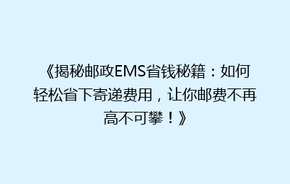 《揭秘邮政EMS省钱秘籍:如何轻松省下寄递费用,让你邮费不再高不可攀!》
