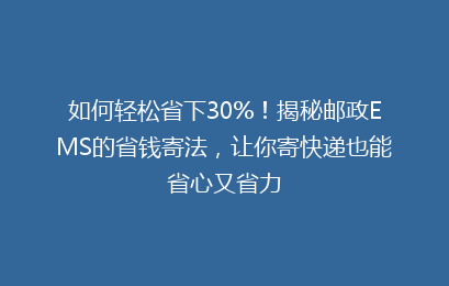 如何轻松省下30%！揭秘邮政EMS的省钱寄法，让你寄快递也能省心又省力