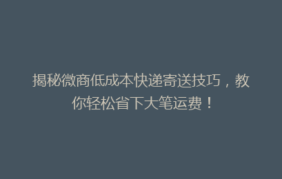 揭秘微商低成本快递寄送技巧，教你轻松省下大笔运费！