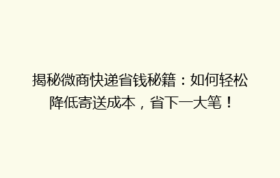 揭秘微商快递省钱秘籍：如何轻松降低寄送成本，省下一大笔！