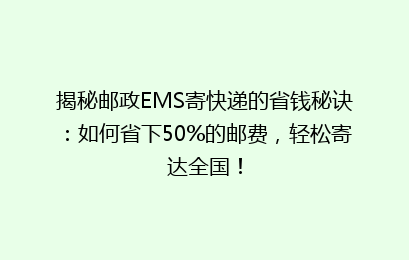 揭秘邮政EMS寄快递的省钱秘诀：如何省下50%的邮费，轻松寄达全国！