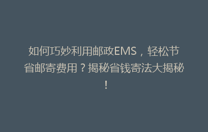 如何巧妙利用邮政EMS，轻松节省邮寄费用？揭秘省钱寄法大揭秘！