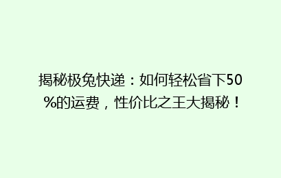 揭秘极兔快递:如何轻松省下50%的运费,性价比之王大揭秘!