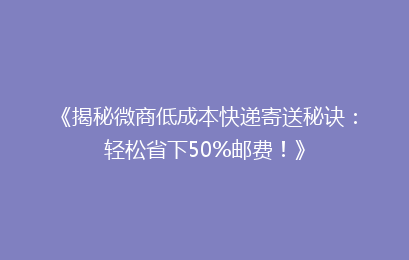《揭秘微商低成本快递寄送秘诀：轻松省下50%邮费！》