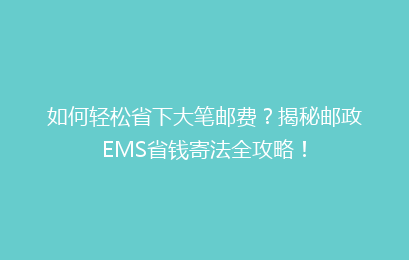 如何轻松省下大笔邮费？揭秘邮政EMS省钱寄法全攻略！
