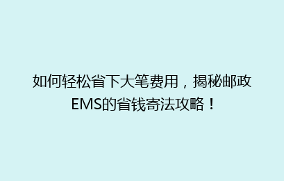 如何轻松省下大笔费用，揭秘邮政EMS的省钱寄法攻略！