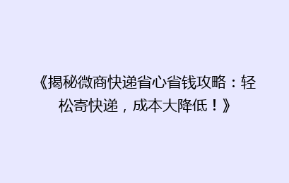 《揭秘微商快递省心省钱攻略：轻松寄快递，成本大降低！》