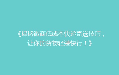 《揭秘微商低成本快递寄送技巧,让你的货物轻装快行!》
