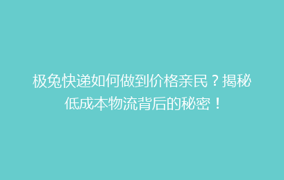 极兔快递如何做到价格亲民？揭秘低成本物流背后的秘密！