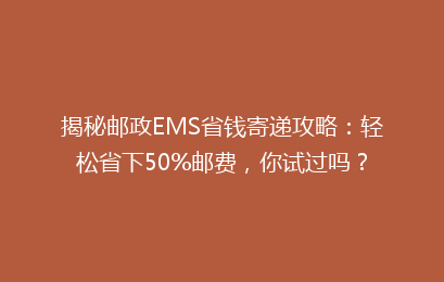 揭秘邮政EMS省钱寄递攻略：轻松省下50%邮费，你试过吗？