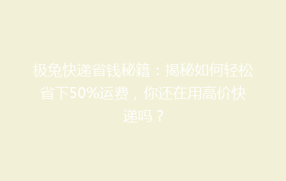 极兔快递省钱秘籍：揭秘如何轻松省下50%运费，你还在用高价快递吗？