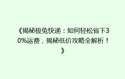 《揭秘极兔快递：如何轻松省下30%运费，揭秘低价攻略全解析！》