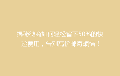 揭秘微商如何轻松省下50%的快递费用，告别高价邮寄烦恼！