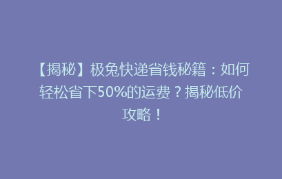 【揭秘】极兔快递省钱秘籍：如何轻松省下50%的运费？揭秘低价攻略！