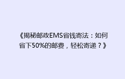 《揭秘邮政EMS省钱寄法：如何省下50%的邮费，轻松寄递？》