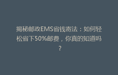 揭秘邮政EMS省钱寄法：如何轻松省下50%邮费，你真的知道吗？