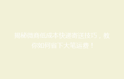 揭秘微商低成本快递寄送技巧，教你如何省下大笔运费！