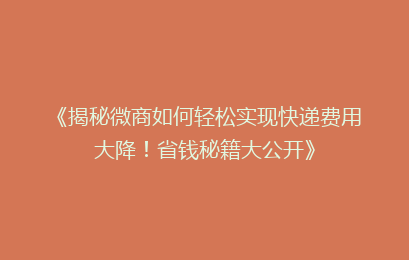 《揭秘微商如何轻松实现快递费用大降！省钱秘籍大公开》