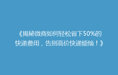 《揭秘微商如何轻松省下50%的快递费用，告别高价快递烦恼！》