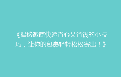 《揭秘微商快递省心又省钱的小技巧，让你的包裹轻轻松松寄出！》