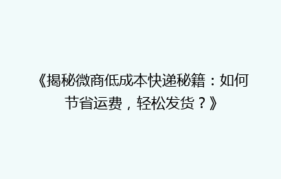 《揭秘微商低成本快递秘籍：如何节省运费，轻松发货？》