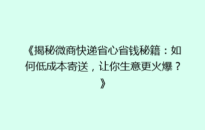 《揭秘微商快递省心省钱秘籍：如何低成本寄送，让你生意更火爆？》