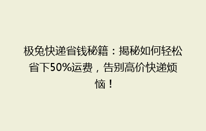 极兔快递省钱秘籍：揭秘如何轻松省下50%运费，告别高价快递烦恼！