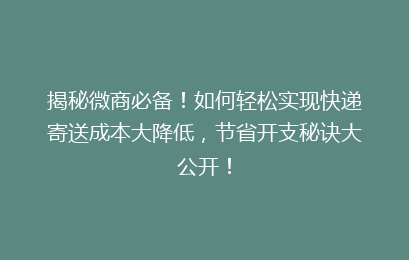 揭秘微商必备！如何轻松实现快递寄送成本大降低，节省开支秘诀大公开！