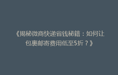 《揭秘微商快递省钱秘籍：如何让包裹邮寄费用低至5折？》
