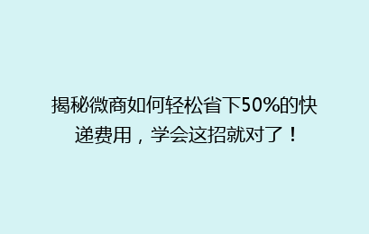 揭秘微商如何轻松省下50%的快递费用，学会这招就对了！