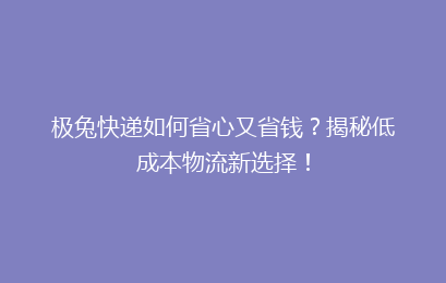 极兔快递如何省心又省钱？揭秘低成本物流新选择！