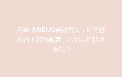 揭秘邮政EMS省钱寄法：如何轻松省下30%邮费，告别高价快递困扰？