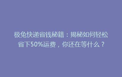 极兔快递省钱秘籍：揭秘如何轻松省下50%运费，你还在等什么？