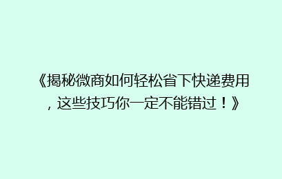 《揭秘微商如何轻松省下快递费用，这些技巧你一定不能错过！》