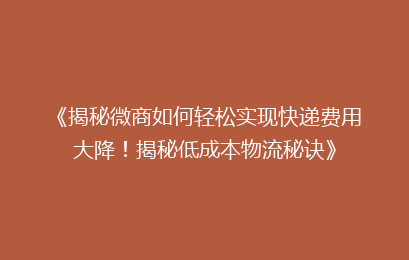 《揭秘微商如何轻松实现快递费用大降！揭秘低成本物流秘诀》