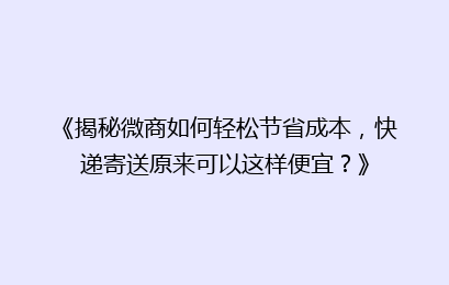 《揭秘微商如何轻松节省成本，快递寄送原来可以这样便宜？》